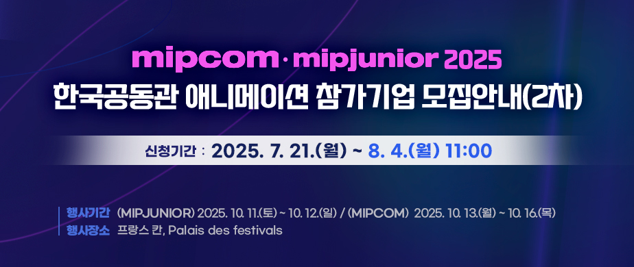 MIPCOM· MIPJUNIOR 2025 한국공동관 애니메이션 참가기업 모집안내(2차) / 신청기간 : 2025. 7. 21(월) ~ 8. 4(월) 11:00 / 행사기간 : (MIPJUNIOR) 2025. 10. 11( 토) ~ 1012(일) (MIPCOM)  2025. 10. 13(월) ~ 10.16(목) / 행사장소: 프랑스 칸, Palais des festivals